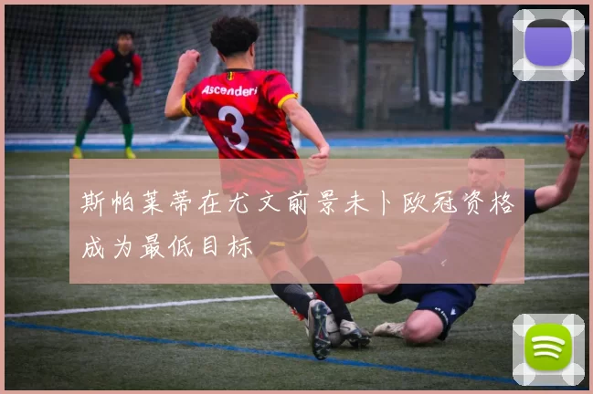 斯帕莱蒂在尤文前景未卜欧冠资格成为最低目标
