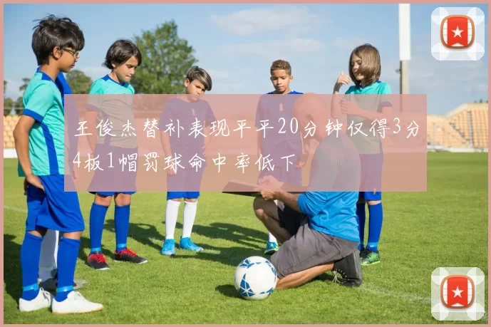 王俊杰替补表现平平20分钟仅得3分4板1帽罚球命中率低下