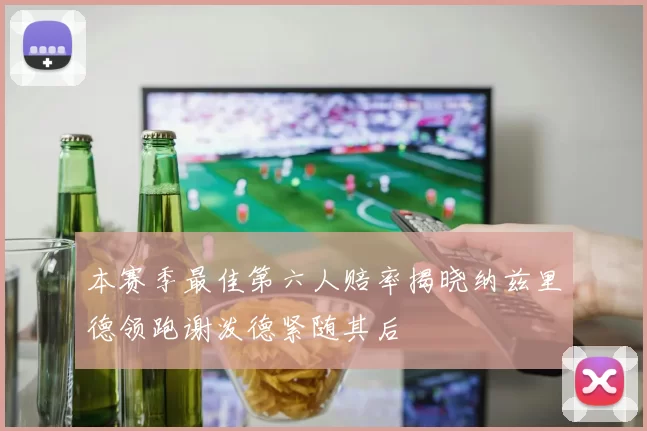 本赛季最佳第六人赔率揭晓纳兹里德领跑谢泼德紧随其后
