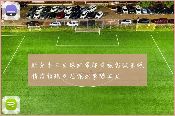 新秀季三分球纪录即将被打破基根穆雷领跑克尼佩尔紧随其后
