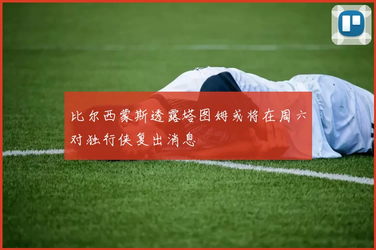 比尔西蒙斯透露塔图姆或将在周六对独行侠复出消息
