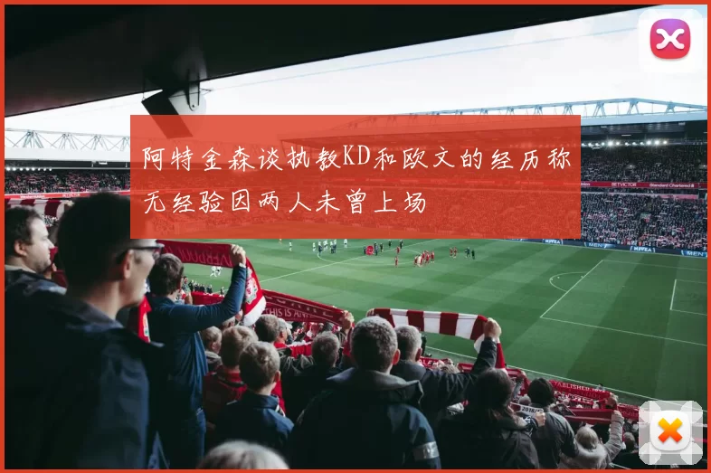 阿特金森谈执教KD和欧文的经历称无经验因两人未曾上场
