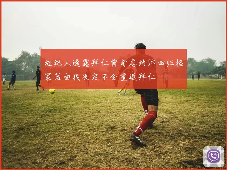 经纪人透露拜仁曾考虑纳帅回归格策若由我决定不会重返拜仁