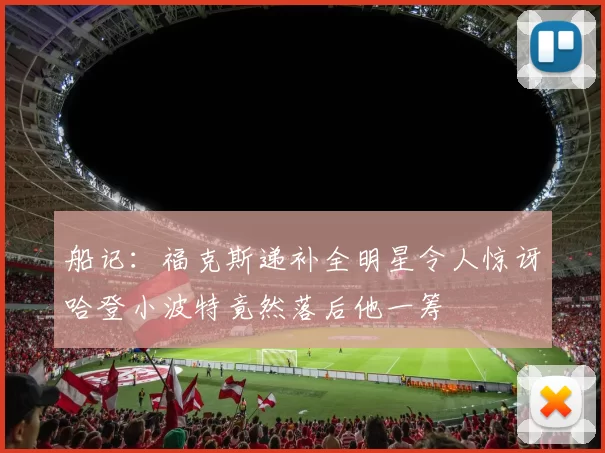 船记：福克斯递补全明星令人惊讶哈登小波特竟然落后他一筹