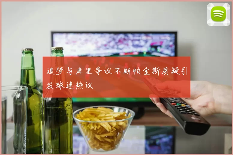 追梦与库里争议不断帕金斯质疑引发球迷热议