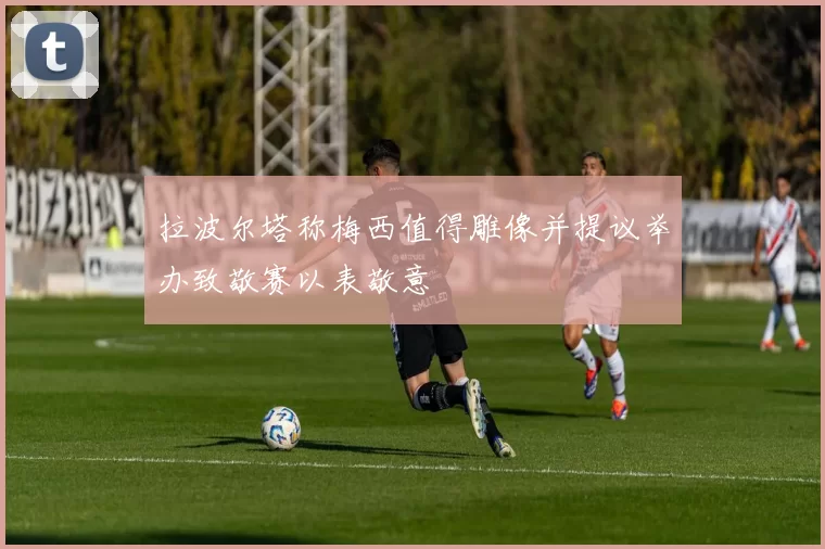 拉波尔塔称梅西值得雕像并提议举办致敬赛以表敬意