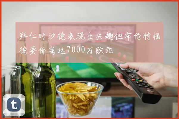 拜仁对沙德表现出兴趣但布伦特福德要价高达7000万欧元