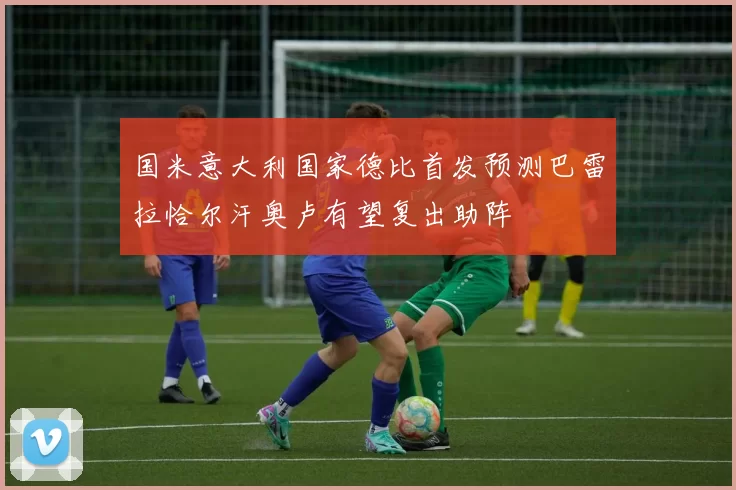 国米意大利国家德比首发预测巴雷拉恰尔汗奥卢有望复出助阵