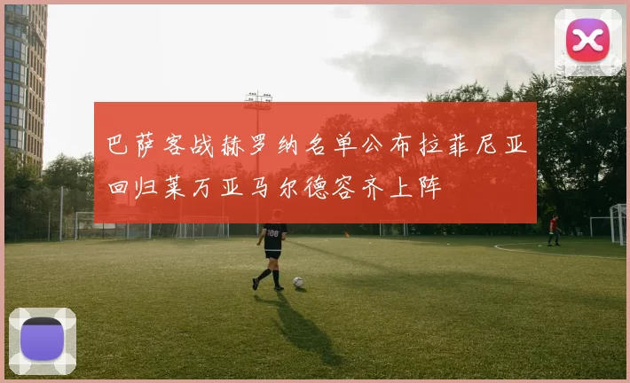 巴萨客战赫罗纳名单公布拉菲尼亚回归莱万亚马尔德容齐上阵