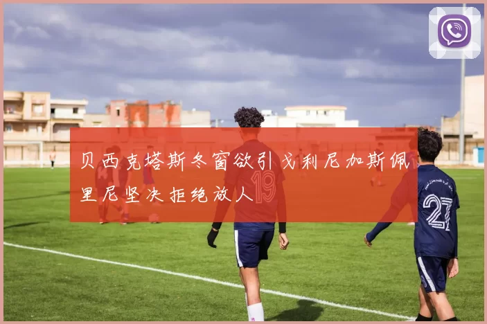 贝西克塔斯冬窗欲引戈利尼加斯佩里尼坚决拒绝放人
