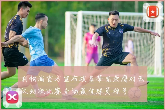 利物浦官方宣布埃基蒂克荣膺对西汉姆联比赛全场最佳球员称号