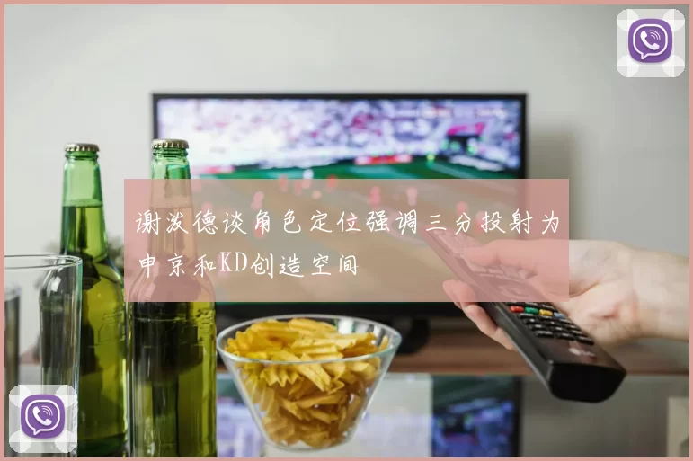 谢泼德谈角色定位强调三分投射为申京和KD创造空间