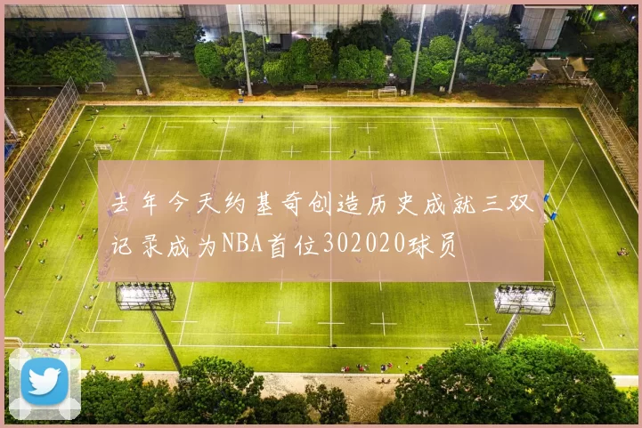 去年今天约基奇创造历史成就三双记录成为NBA首位302020球员