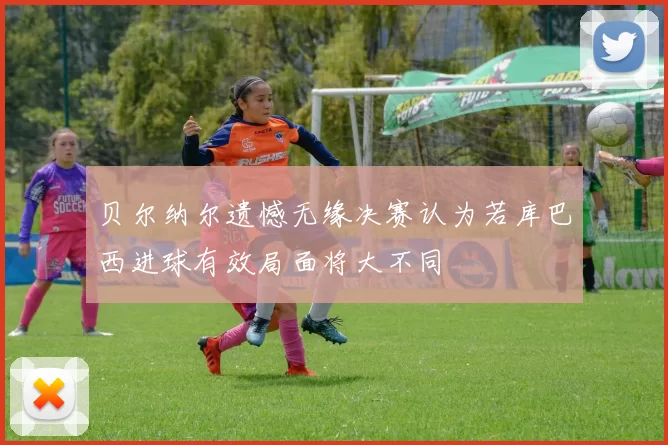 贝尔纳尔遗憾无缘决赛认为若库巴西进球有效局面将大不同