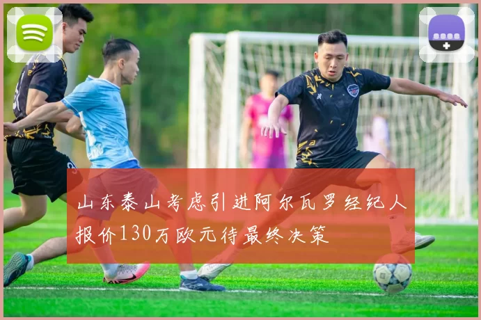 山东泰山考虑引进阿尔瓦罗经纪人报价130万欧元待最终决策