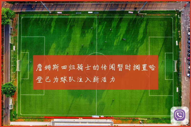 詹姆斯回归骑士的传闻暂时搁置哈登已为球队注入新活力