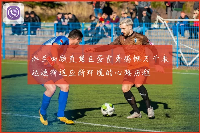 加兰回顾直觉巨蛋首秀感慨万千表达逐渐适应新环境的心路历程