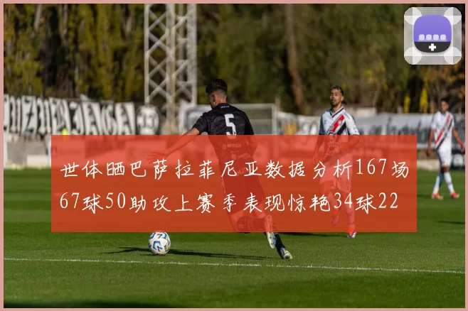 世体晒巴萨拉菲尼亚数据分析167场67球50助攻上赛季表现惊艳34球22助
