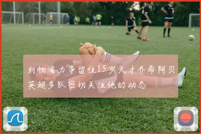 利物浦力争留住15岁天才乔希阿贝英超多队密切关注他的动态