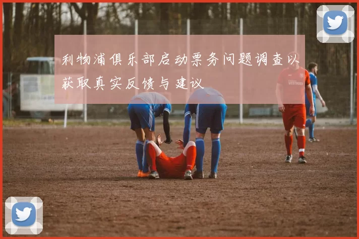 利物浦俱乐部启动票务问题调查以获取真实反馈与建议