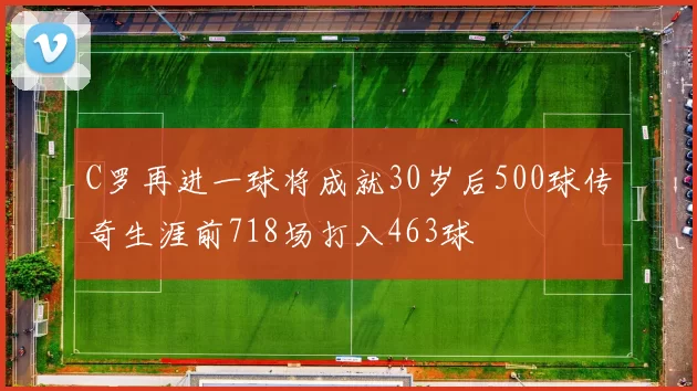 C罗再进一球将成就30岁后500球传奇生涯前718场打入463球