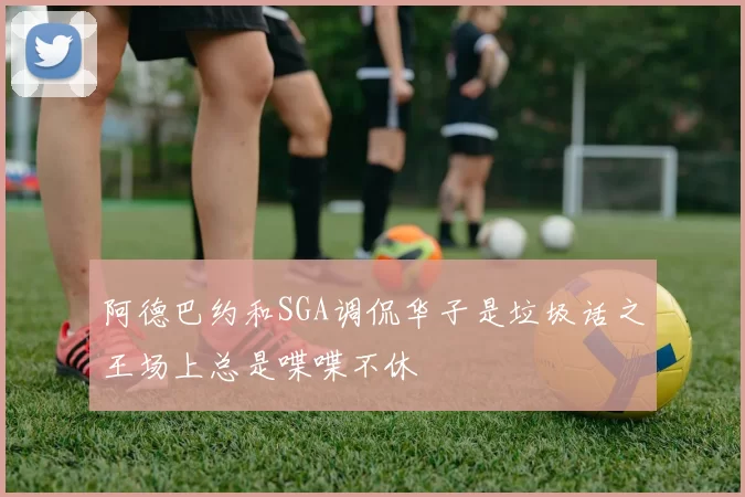 阿德巴约和SGA调侃华子是垃圾话之王场上总是喋喋不休