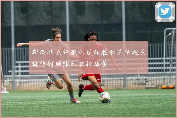 斯洛特点评狼队逆转胜利罗伯逊关键传射助球队扭转局势