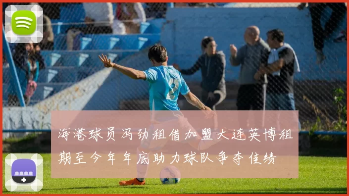 海港球员冯劲租借加盟大连英博租期至今年年底助力球队争夺佳绩